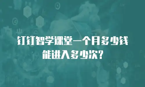 钉钉智学课堂一个月多少钱能进入多少次？