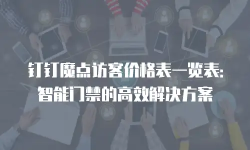钉钉魔点访客价格表一览表：智能门禁的高效解决方案