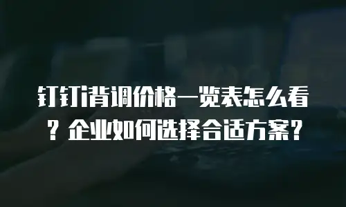 钉钉i背调价格一览表怎么看？企业如何选择合适方案？