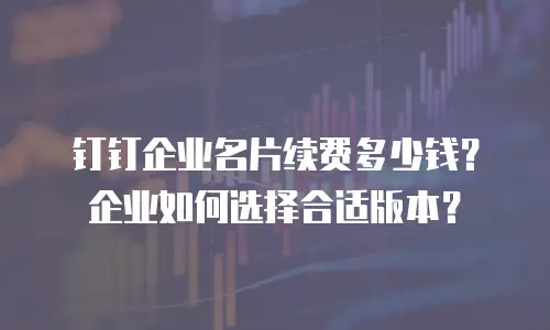 钉钉企业名片续费多少钱？企业如何选择合适版本？