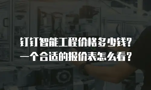 钉钉智能工程价格多少钱？一个合适的报价表怎么看？