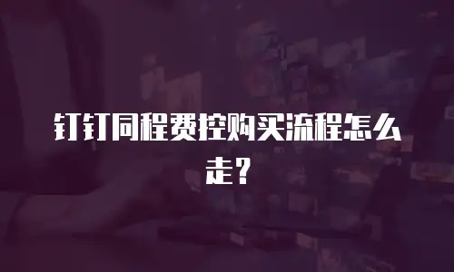 钉钉同程费控购买流程怎么走？