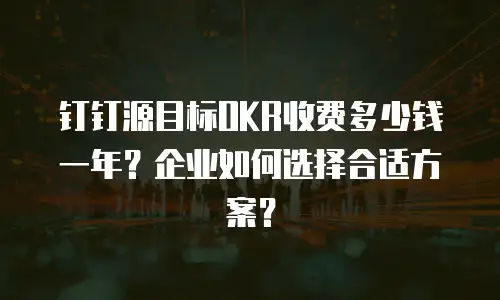 钉钉源目标OKR收费多少钱一年？企业如何选择合适方案？