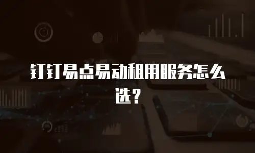 钉钉易点易动租用服务怎么选？