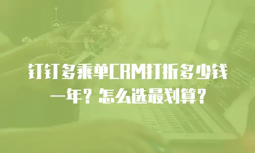 钉钉多乘单CRM打折多少钱一年？怎么选最划算？