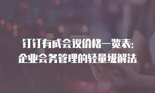 钉钉有成会议价格一览表：企业会务管理的轻量级解法