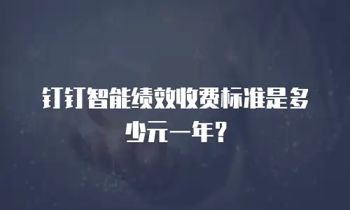 钉钉智能绩效收费标准是多少元一年？