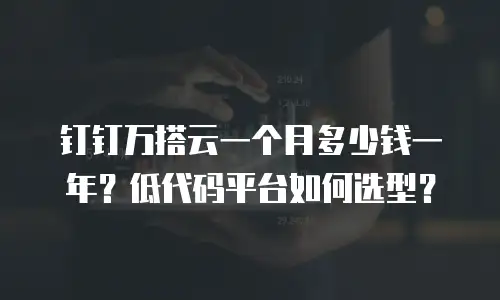 钉钉万搭云一个月多少钱一年？低代码平台如何选型？