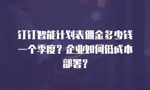 钉钉智能计划表佣金多少钱一个季度？企业如何低成本部署？