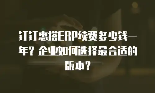 钉钉惠搭ERP续费多少钱一年？企业如何选择最合适的版本？