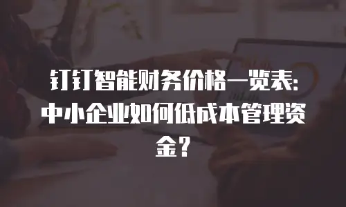 钉钉智能财务价格一览表：中小企业如何低成本管理资金？