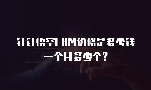 钉钉悟空CRM价格是多少钱一个月多少个？