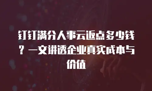 钉钉满分人事云返点多少钱？一文讲透企业真实成本与价值