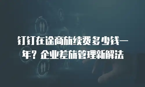 钉钉在途商旅续费多少钱一年？企业差旅管理新解法