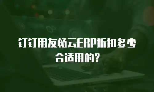 钉钉用友畅云ERP折扣多少合适用的？