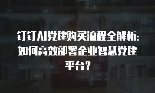 钉钉AI党建购买流程全解析：如何高效部署企业智慧党建平台？