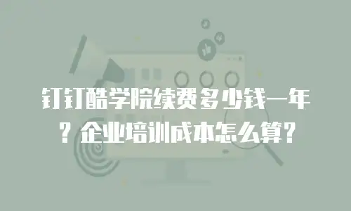 钉钉酷学院续费多少钱一年？企业培训成本怎么算？