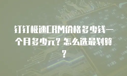 钉钉极速CRM价格多少钱一个月多少元？怎么选最划算？
