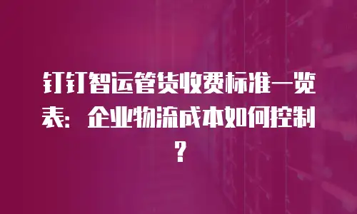钉钉智运管货收费标准一览表：企业物流成本如何控制？