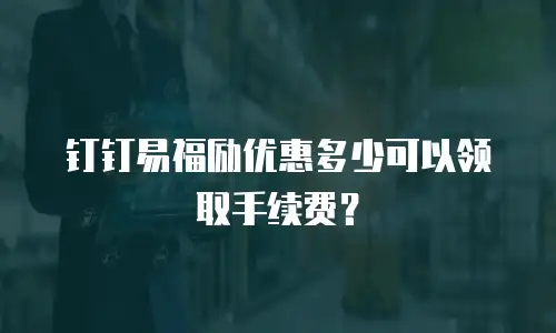 钉钉易福励优惠多少可以领取手续费？