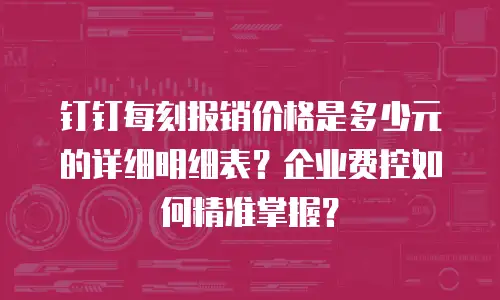 钉钉每刻报销价格是多少元的详细明细表？企业费控如何精准掌握？