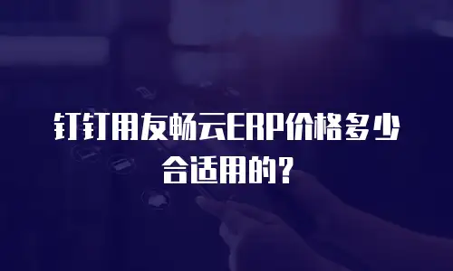 钉钉用友畅云ERP价格多少合适用的？