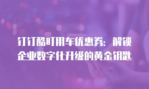 钉钉酷盯用车优惠券：解锁企业数字化升级的黄金钥匙