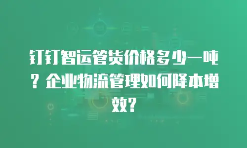 钉钉智运管货价格多少一吨？企业物流管理如何降本增效？