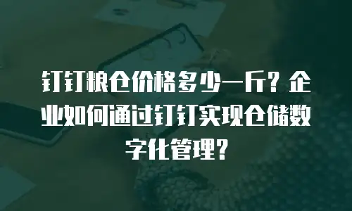 钉钉粮仓价格多少一斤？企业如何通过钉钉实现仓储数字化管理？