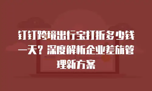 钉钉跨境出行宝打折多少钱一天？深度解析企业差旅管理新方案