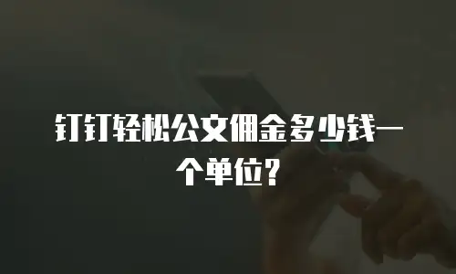 钉钉轻松公文佣金多少钱一个单位？