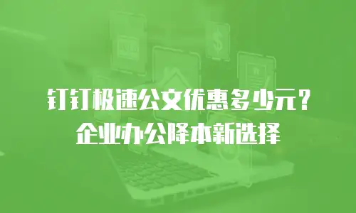 钉钉极速公文优惠多少元？企业办公降本新选择
