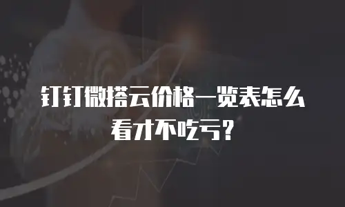 钉钉微搭云价格一览表怎么看才不吃亏？