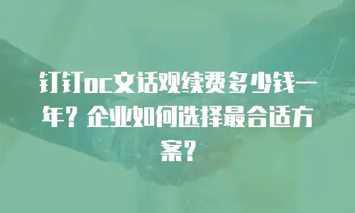 钉钉oc文话观续费多少钱一年？企业如何选择最合适方案？