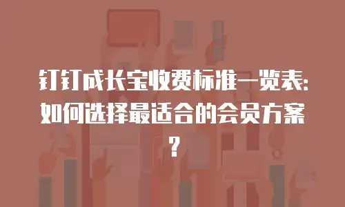 钉钉成长宝收费标准一览表：如何选择最适合的会员方案？