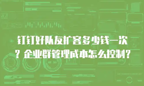 钉钉好队友扩容多少钱一次？企业群管理成本怎么控制？