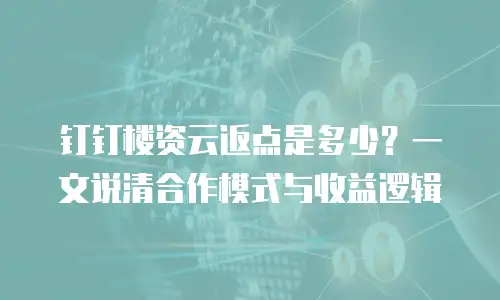 钉钉楼资云返点是多少？一文说清合作模式与收益逻辑