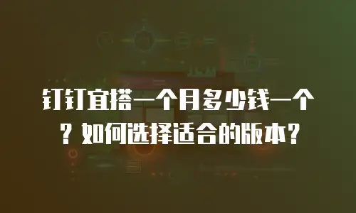 钉钉宜搭一个月多少钱一个？如何选择适合的版本？
