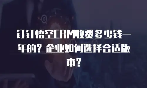 钉钉悟空CRM收费多少钱一年的？企业如何选择合适版本？