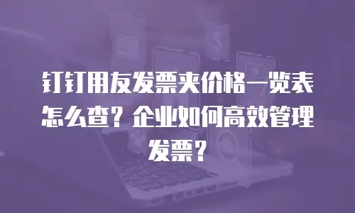 钉钉用友发票夹价格一览表怎么查？企业如何高效管理发票？