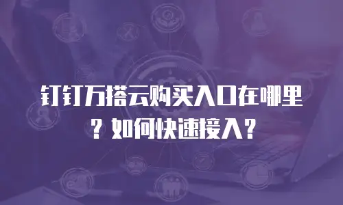 钉钉万搭云购买入口在哪里？如何快速接入？