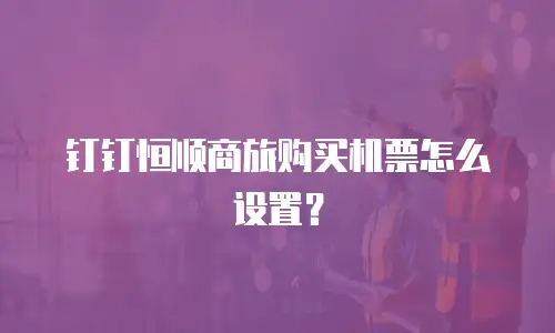 钉钉恒顺商旅购买机票怎么设置？