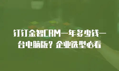 钉钉金智CRM一年多少钱一台电脑版？企业选型必看