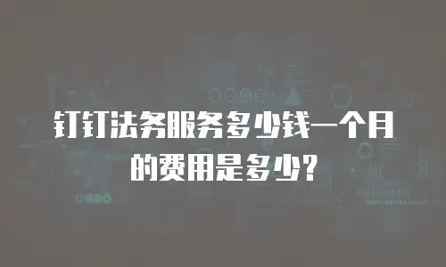 钉钉法务服务多少钱一个月的费用是多少？