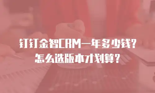 钉钉金智CRM一年多少钱？怎么选版本才划算？