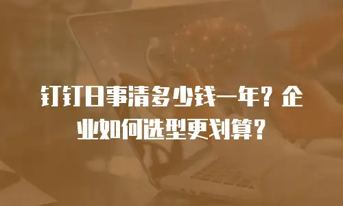 钉钉日事清多少钱一年？企业如何选型更划算？