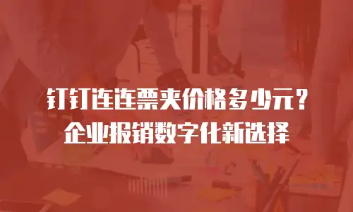 钉钉连连票夹价格多少元？企业报销数字化新选择