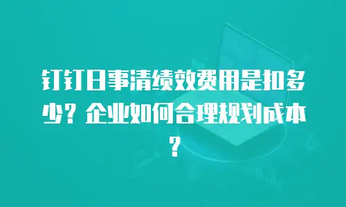 钉钉日事清绩效费用是扣多少？企业如何合理规划成本？