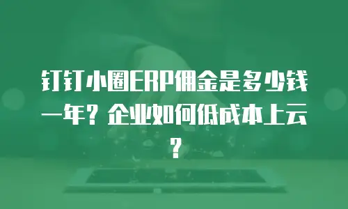 钉钉小圈ERP佣金是多少钱一年？企业如何低成本上云？