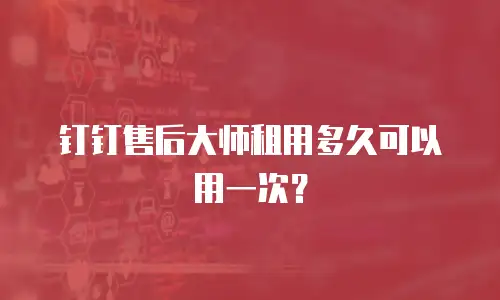 钉钉售后大师租用多久可以用一次？